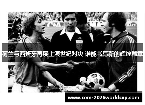 荷兰与西班牙再度上演世纪对决 谁能书写新的辉煌篇章 荷兰与西班牙再度上演世纪对决 谁能书写新的辉煌篇章