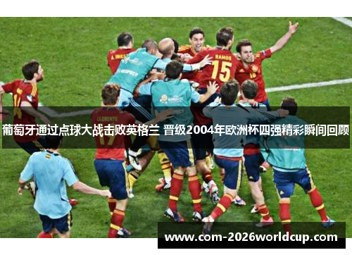 葡萄牙通过点球大战击败英格兰 晋级2004年欧洲杯四强精彩瞬间回顾 葡萄牙通过点球大战击败英格兰 晋级2004年欧洲杯四强精彩瞬间回顾