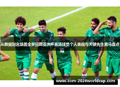 从数据到名场面全景回顾亚洲杯赛场球员个人表现与关键先生黑马盘点 从数据到名场面全景回顾亚洲杯赛场球员个人表现与关键先生黑马盘点