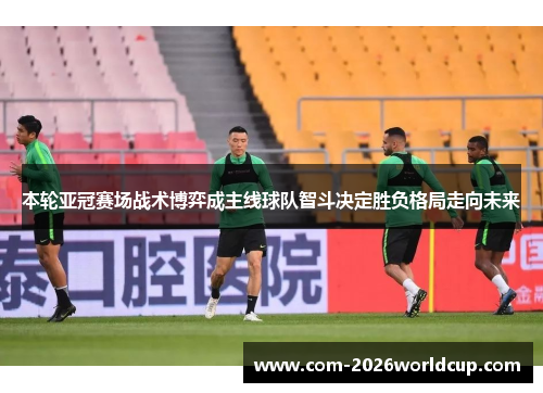 本轮亚冠赛场战术博弈成主线球队智斗决定胜负格局走向未来 本轮亚冠赛场战术博弈成主线球队智斗决定胜负格局走向未来