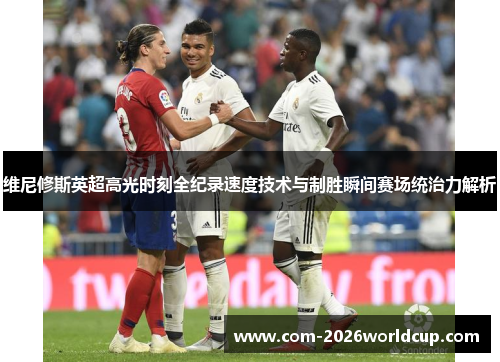 维尼修斯英超高光时刻全纪录速度技术与制胜瞬间赛场统治力解析