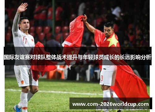 国际友谊赛对球队整体战术提升与年轻球员成长的长远影响分析
