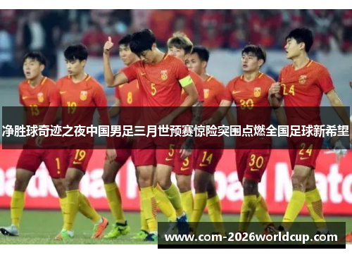 净胜球奇迹之夜中国男足三月世预赛惊险突围点燃全国足球新希望 净胜球奇迹之夜中国男足三月世预赛惊险突围点燃全国足球新希望