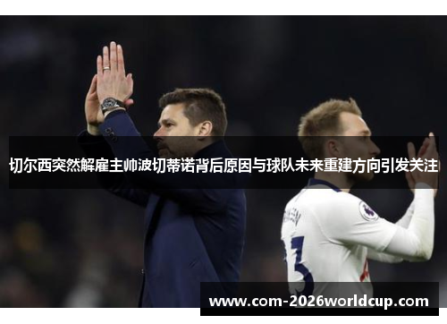 切尔西突然解雇主帅波切蒂诺背后原因与球队未来重建方向引发关注 切尔西突然解雇主帅波切蒂诺背后原因与球队未来重建方向引发关注