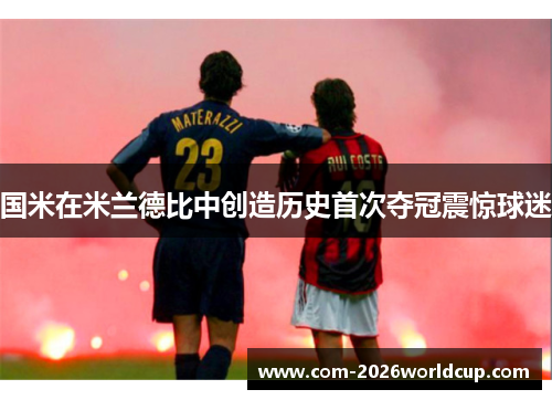 国米在米兰德比中创造历史首次夺冠震惊球迷