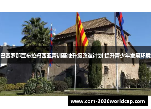 巴塞罗那宣布拉玛西亚青训基地升级改造计划 提升青少年发展环境