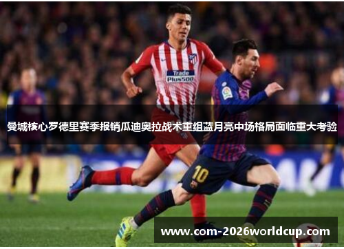 曼城核心罗德里赛季报销瓜迪奥拉战术重组蓝月亮中场格局面临重大考验 曼城核心罗德里赛季报销瓜迪奥拉战术重组蓝月亮中场格局面临重大考验