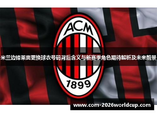 米兰边锋莱奥更换球衣号码背后含义与新赛季角色期待解析及未来前景 米兰边锋莱奥更换球衣号码背后含义与新赛季角色期待解析及未来前景