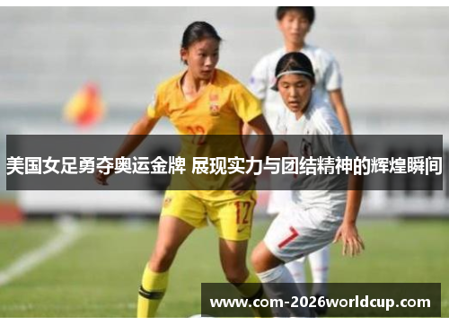 美国女足勇夺奥运金牌 展现实力与团结精神的辉煌瞬间