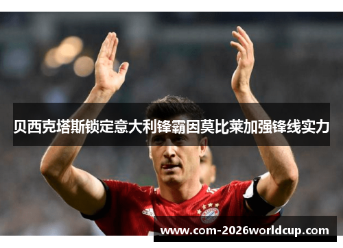 贝西克塔斯锁定意大利锋霸因莫比莱加强锋线实力 贝西克塔斯锁定意大利锋霸因莫比莱加强锋线实力
