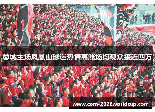 蓉城主场凤凰山球迷热情高涨场均观众接近四万 蓉城主场凤凰山球迷热情高涨场均观众接近四万