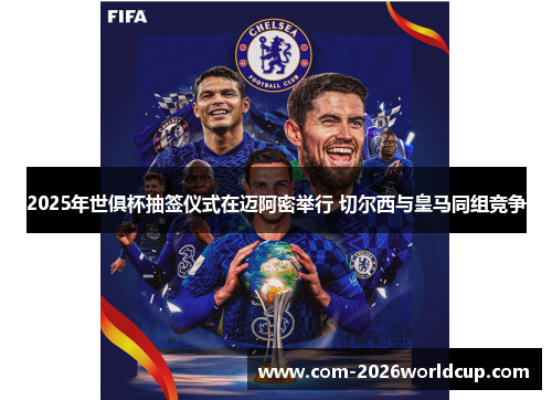 2025年世俱杯抽签仪式在迈阿密举行 切尔西与皇马同组竞争