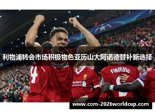 利物浦转会市场积极物色亚历山大阿诺德替补新选择 利物浦转会市场积极物色亚历山大阿诺德替补新选择