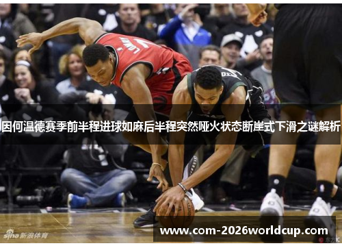 因何温德赛季前半程进球如麻后半程突然哑火状态断崖式下滑之谜解析