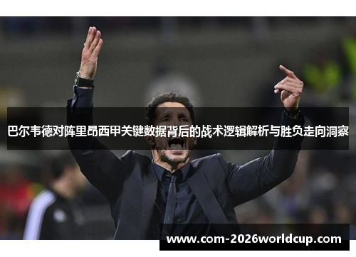 巴尔韦德对阵里昂西甲关键数据背后的战术逻辑解析与胜负走向洞察