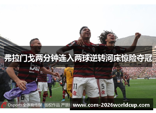 弗拉门戈两分钟连入两球逆转河床惊险夺冠