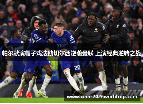 帕尔默演帽子戏法助切尔西逆袭曼联 上演经典逆转之战