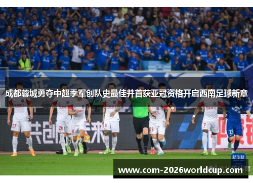 成都蓉城勇夺中超季军创队史最佳并首获亚冠资格开启西南足球新章