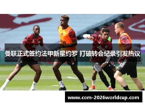 曼联正式签约法甲新星约罗 打破转会纪录引发热议