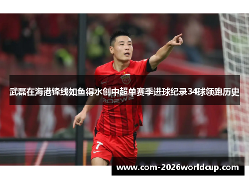 武磊在海港锋线如鱼得水创中超单赛季进球纪录34球领跑历史
