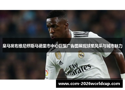 皇马发布维尼修斯马德里市中心巨型广告图展现球星风采与城市魅力