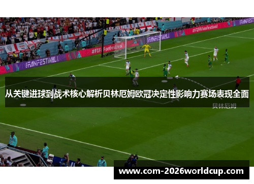 从关键进球到战术核心解析贝林厄姆欧冠决定性影响力赛场表现全面