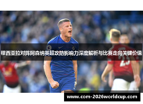 穆西亚拉对阵阿森纳英超攻防影响力深度解析与比赛走向关键价值 穆西亚拉对阵阿森纳英超攻防影响力深度解析与比赛走向关键价值
