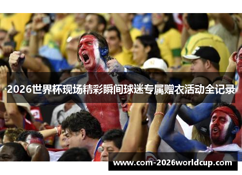 2026世界杯现场精彩瞬间球迷专属赠衣活动全记录 2026世界杯现场精彩瞬间球迷专属赠衣活动全记录