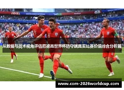 从数据与战术视角评估厄德高世界杯防守端真实比赛价值综合分析篇