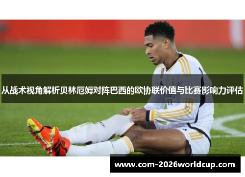 从战术视角解析贝林厄姆对阵巴西的欧协联价值与比赛影响力评估
