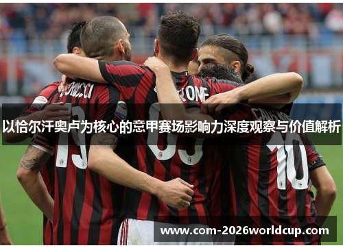 以恰尔汗奥卢为核心的意甲赛场影响力深度观察与价值解析 以恰尔汗奥卢为核心的意甲赛场影响力深度观察与价值解析