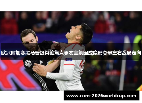 欧冠附加赛黑马晋级舆论焦点更衣室氛围成隐形变量左右战局走向 欧冠附加赛黑马晋级舆论焦点更衣室氛围成隐形变量左右战局走向