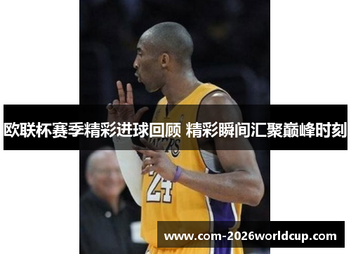 欧联杯赛季精彩进球回顾 精彩瞬间汇聚巅峰时刻