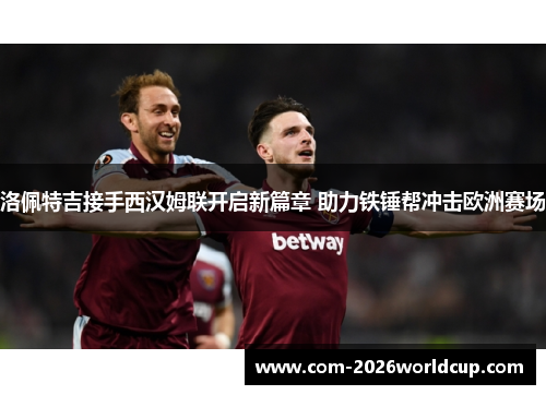 洛佩特吉接手西汉姆联开启新篇章 助力铁锤帮冲击欧洲赛场