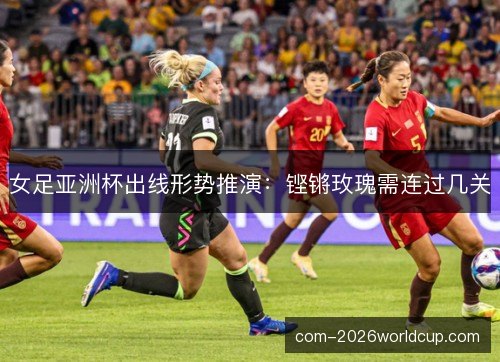 女足亚洲杯出线形势推演:铿锵玫瑰需连过几关 女足亚洲杯出线形势推演:铿锵玫瑰需连过几关