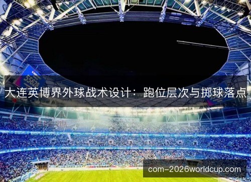 大连英博界外球战术设计:跑位层次与掷球落点 大连英博界外球战术设计:跑位层次与掷球落点