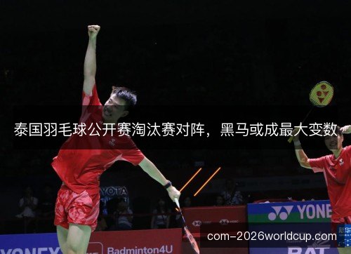 泰国羽毛球公开赛淘汰赛对阵,黑马或成最大变数 泰国羽毛球公开赛淘汰赛对阵,黑马或成最大变数