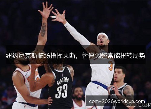 纽约尼克斯临场指挥果断,暂停调整常能扭转局势 纽约尼克斯临场指挥果断,暂停调整常能扭转局势